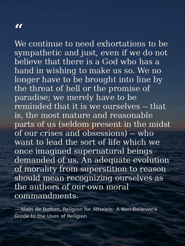 We continue to need exhortations to be sympathetic and just, even if we do not believe that there is a God who has a han — Alain de Botton, Religion for Atheists: A Non-Believer's Guide to the Uses of Religion