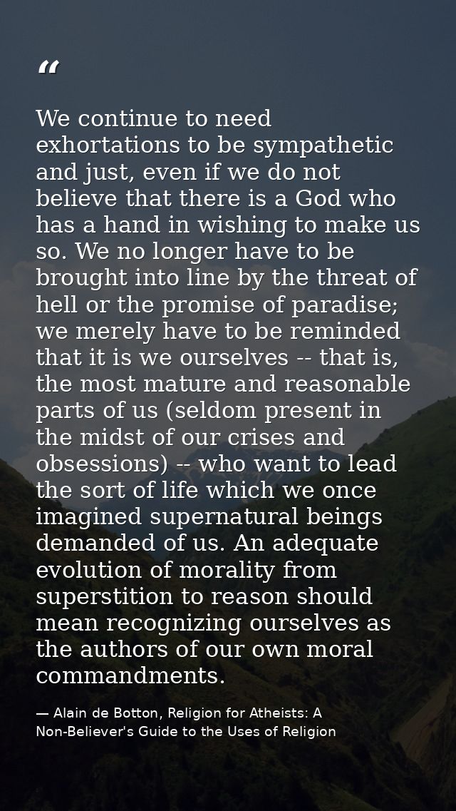 We continue to need exhortations to be sympathetic and just, even if we do not believe that there is a God who has a han — Alain de Botton, Religion for Atheists: A Non-Believer's Guide to the Uses of Religion