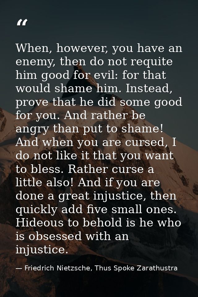 When, however, you have an enemy, then do not requite him good for evil: for that would shame him. Instead, prove that h — Friedrich Nietzsche, Thus Spoke Zarathustra