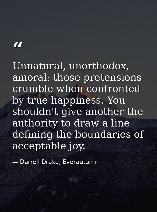 Unnatural, unorthodox, amoral: those pretensions crumble when confronted by true happiness. You shouldn't give another t — Darrell Drake, Everautumn