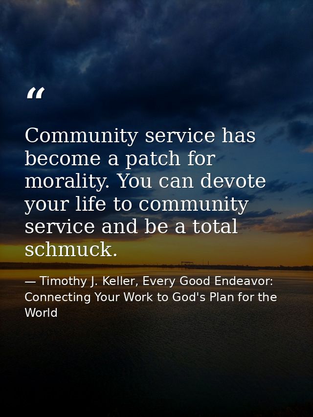 Community service has become a patch for morality. You can devote your life to community service and be a total schmuck. — Timothy J. Keller, Every Good Endeavor: Connecting Your Work to God's Plan for the World