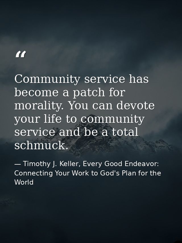 Community service has become a patch for morality. You can devote your life to community service and be a total schmuck. — Timothy J. Keller, Every Good Endeavor: Connecting Your Work to God's Plan for the World