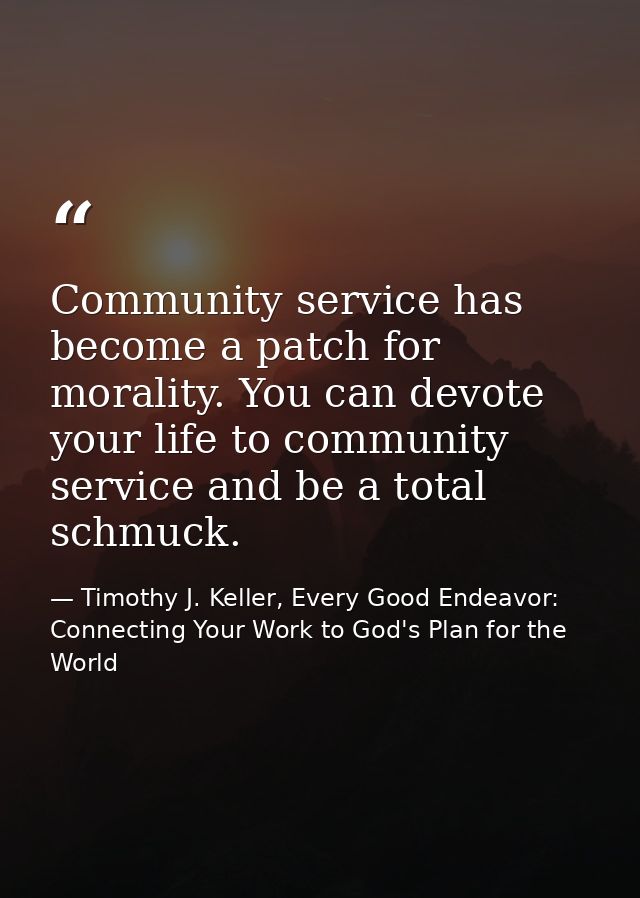 Community service has become a patch for morality. You can devote your life to community service and be a total schmuck. — Timothy J. Keller, Every Good Endeavor: Connecting Your Work to God's Plan for the World