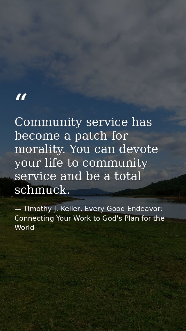 Community service has become a patch for morality. You can devote your life to community service and be a total schmuck. — Timothy J. Keller, Every Good Endeavor: Connecting Your Work to God's Plan for the World