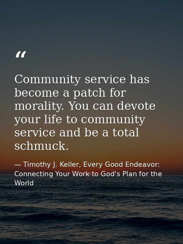 Community service has become a patch for morality. You can devote your life to community service and be a total schmuck. — Timothy J. Keller, Every Good Endeavor: Connecting Your Work to God's Plan for the World