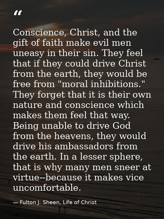 Conscience, Christ, and the gift of faith make evil men uneasy in their sin. They feel that if they could drive Christ f — Fulton J. Sheen, Life of Christ