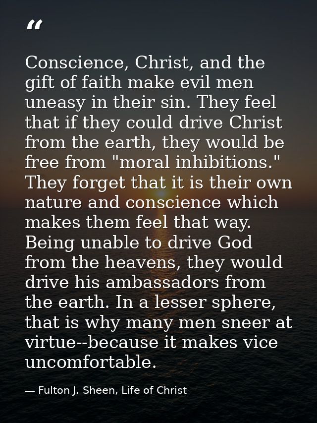 Conscience, Christ, and the gift of faith make evil men uneasy in their sin. They feel that if they could drive Christ f — Fulton J. Sheen, Life of Christ