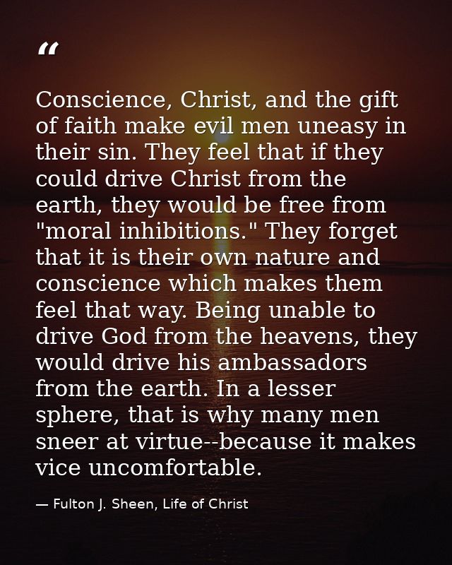 Conscience, Christ, and the gift of faith make evil men uneasy in their sin. They feel that if they could drive Christ f — Fulton J. Sheen, Life of Christ