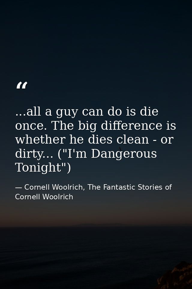 ...all a guy can do is die once. The big difference is whether he dies clean - or dirty... ("I'm Dangerous Tonight") — Cornell Woolrich, The Fantastic Stories of Cornell Woolrich