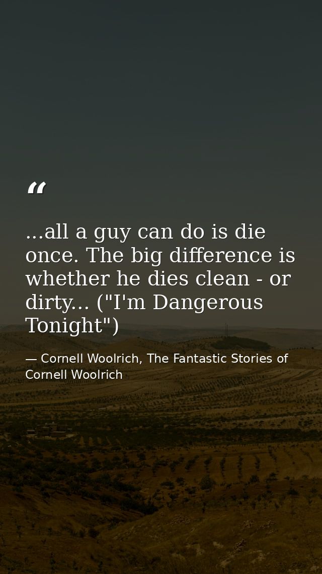 ...all a guy can do is die once. The big difference is whether he dies clean - or dirty... ("I'm Dangerous Tonight") — Cornell Woolrich, The Fantastic Stories of Cornell Woolrich