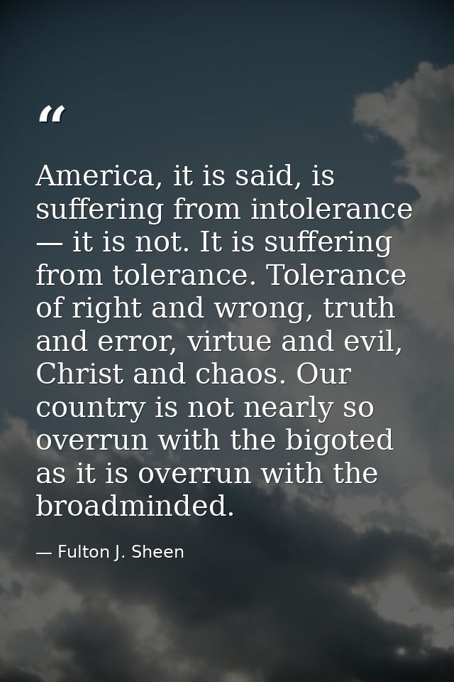 America, it is said, is suffering from intolerance — it is not. It is suffering from tolerance. Tolerance of right and w — Fulton J. Sheen