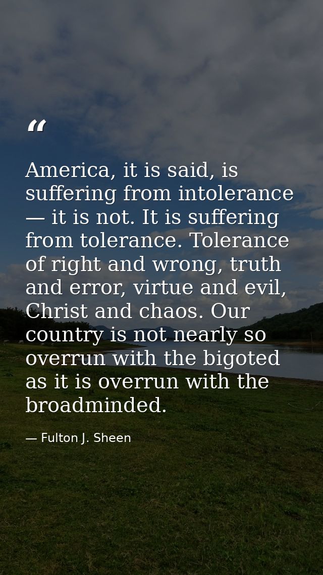 America, it is said, is suffering from intolerance — it is not. It is suffering from tolerance. Tolerance of right and w — Fulton J. Sheen