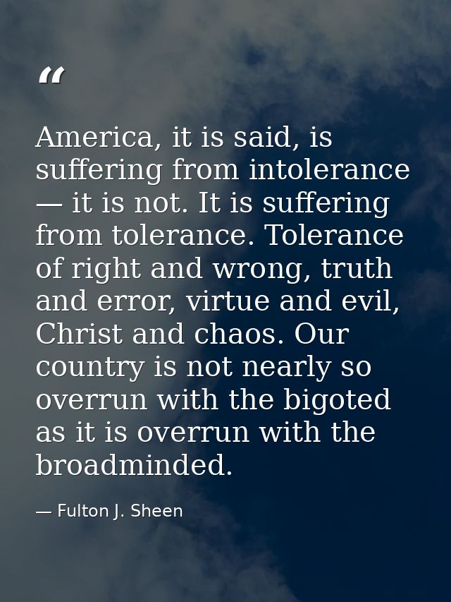 America, it is said, is suffering from intolerance — it is not. It is suffering from tolerance. Tolerance of right and w — Fulton J. Sheen