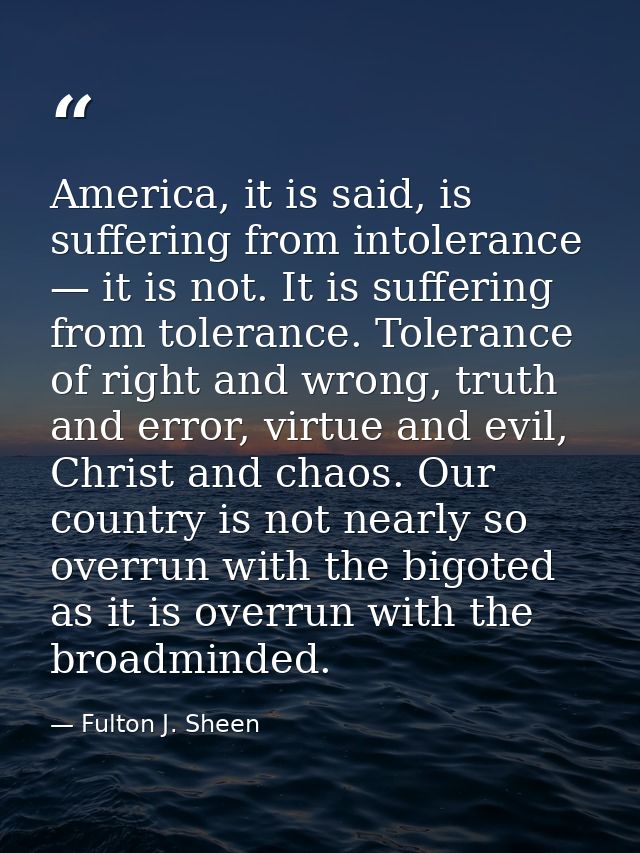 America, it is said, is suffering from intolerance — it is not. It is suffering from tolerance. Tolerance of right and w — Fulton J. Sheen