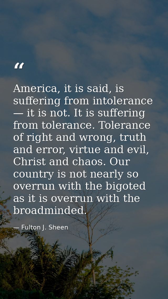 America, it is said, is suffering from intolerance — it is not. It is suffering from tolerance. Tolerance of right and w — Fulton J. Sheen