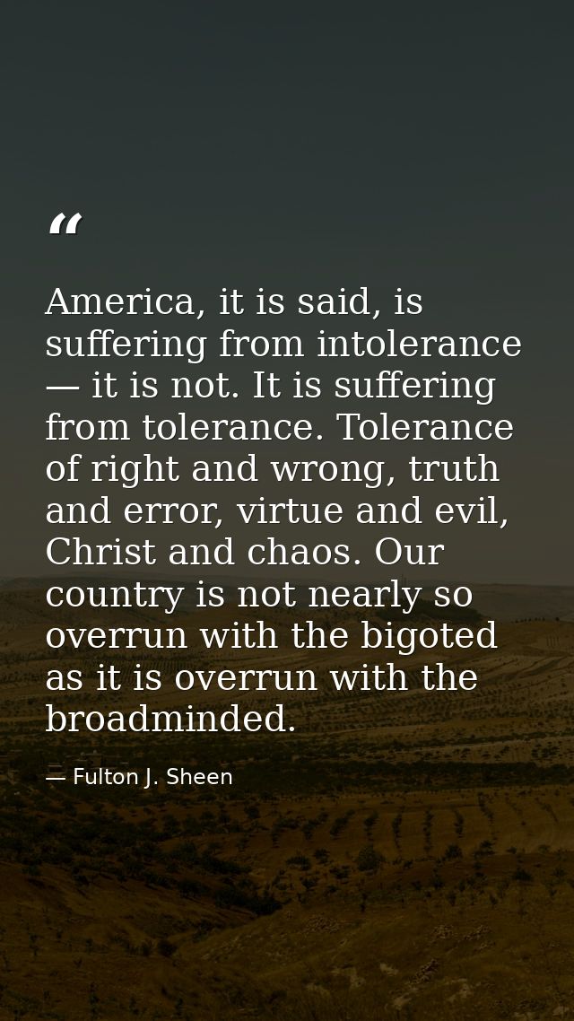 America, it is said, is suffering from intolerance — it is not. It is suffering from tolerance. Tolerance of right and w — Fulton J. Sheen