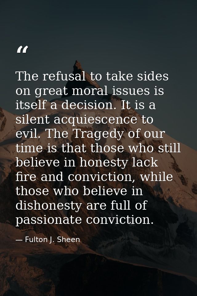 The refusal to take sides on great moral issues is itself a decision. It is a silent acquiescence to evil. The Tragedy o — Fulton J. Sheen