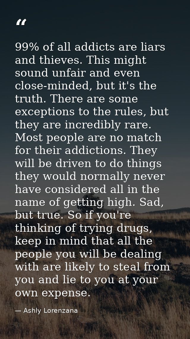 99% of all addicts are liars and thieves. This might sound unfair and even close-minded, but it's the truth. There are s — Ashly Lorenzana
