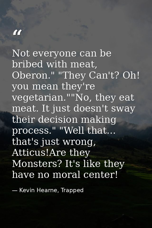Not everyone can be bribed with meat, Oberon." "They Can't? Oh! you mean they're vegetarian.""No, they eat meat. It just — Kevin Hearne, Trapped