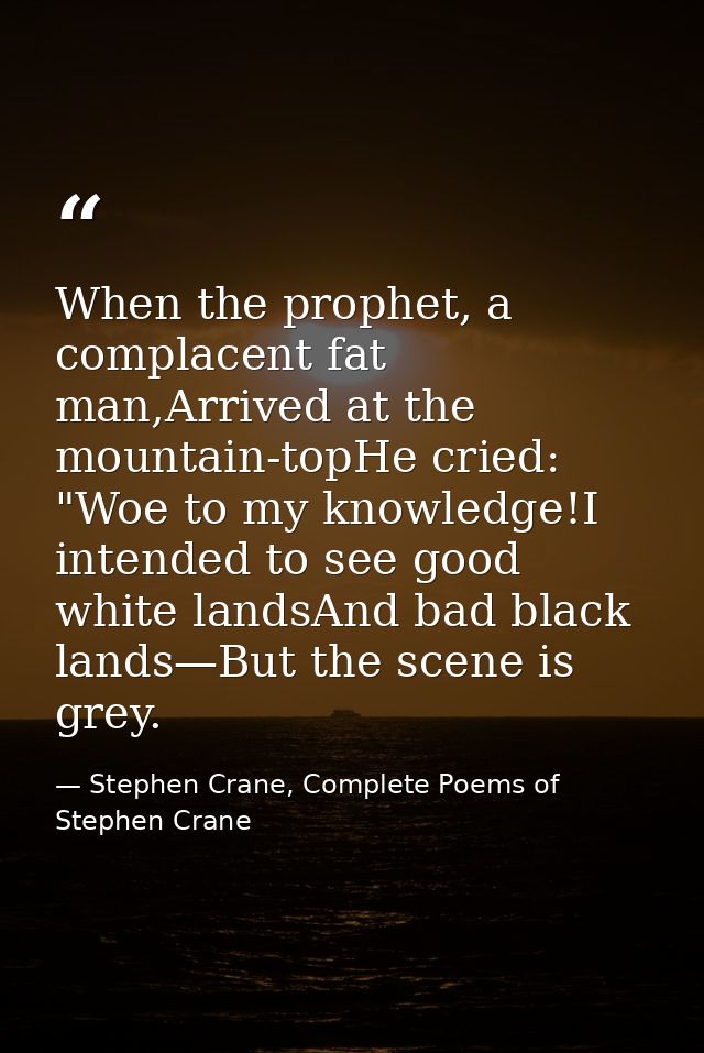 When the prophet, a complacent fat man,Arrived at the mountain-topHe cried: "Woe to my knowledge!I intended to see good  — Stephen Crane, Complete Poems of Stephen Crane