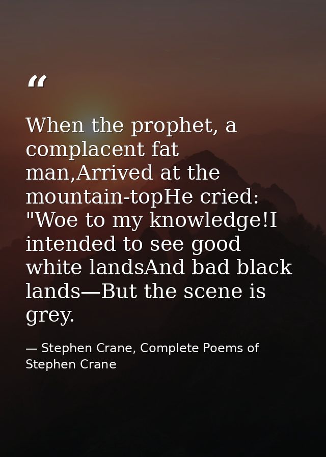 When the prophet, a complacent fat man,Arrived at the mountain-topHe cried: "Woe to my knowledge!I intended to see good  — Stephen Crane, Complete Poems of Stephen Crane