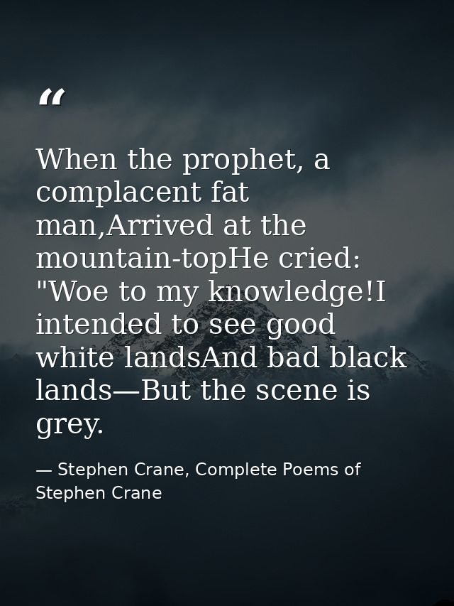When the prophet, a complacent fat man,Arrived at the mountain-topHe cried: "Woe to my knowledge!I intended to see good  — Stephen Crane, Complete Poems of Stephen Crane