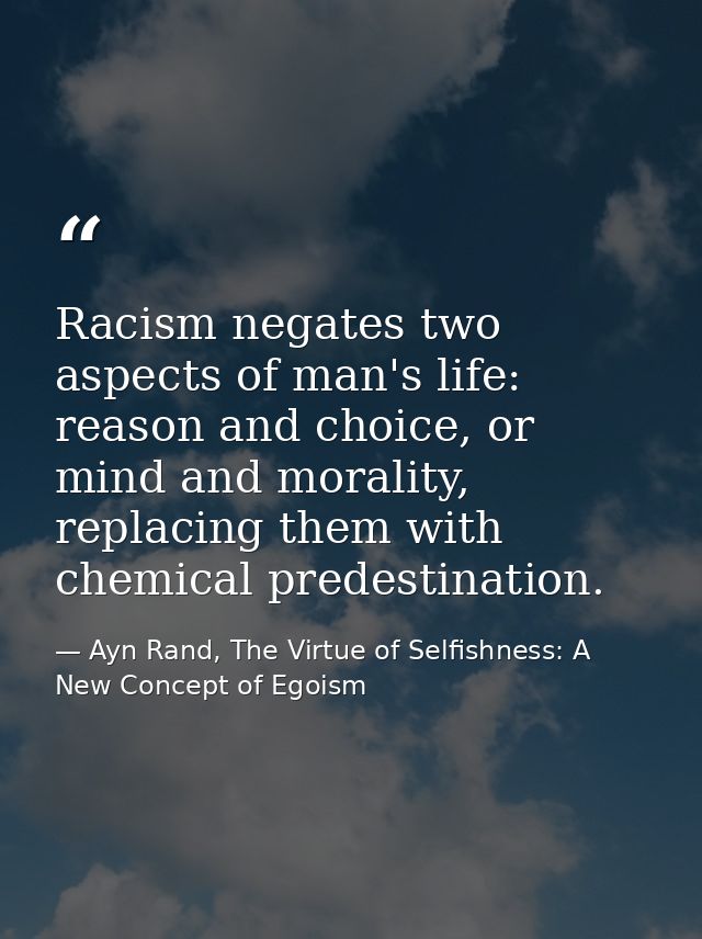 Racism negates two aspects of man's life: reason and choice, or mind and morality, replacing them with chemical predesti — Ayn Rand, The Virtue of Selfishness: A New Concept of Egoism