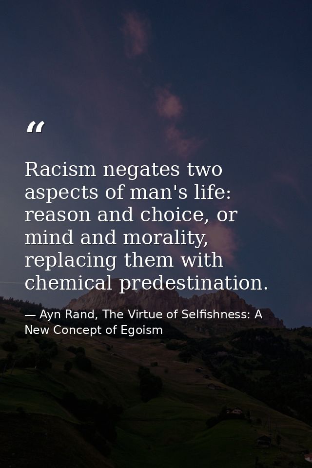 Racism negates two aspects of man's life: reason and choice, or mind and morality, replacing them with chemical predesti — Ayn Rand, The Virtue of Selfishness: A New Concept of Egoism