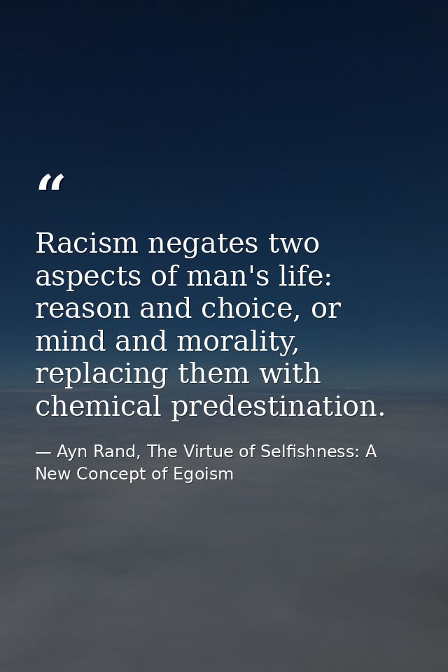 Racism negates two aspects of man's life: reason and choice, or mind and morality, replacing them with chemical predesti — Ayn Rand, The Virtue of Selfishness: A New Concept of Egoism