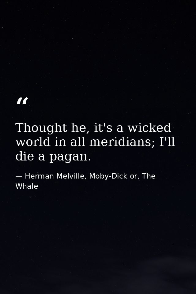 Thought he, it's a wicked world in all meridians; I'll die a pagan. — Herman Melville, Moby-Dick or, The Whale