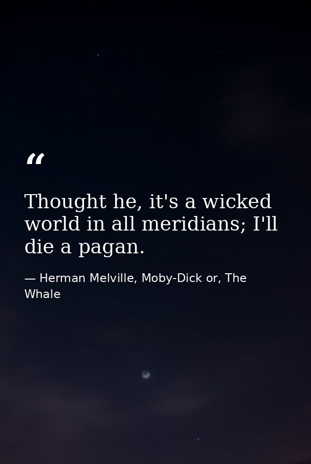Thought he, it's a wicked world in all meridians; I'll die a pagan. — Herman Melville, Moby-Dick or, The Whale