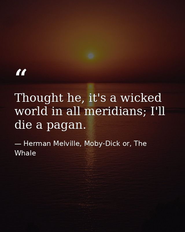 Thought he, it's a wicked world in all meridians; I'll die a pagan. — Herman Melville, Moby-Dick or, The Whale