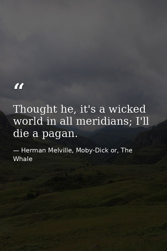 Thought he, it's a wicked world in all meridians; I'll die a pagan. — Herman Melville, Moby-Dick or, The Whale