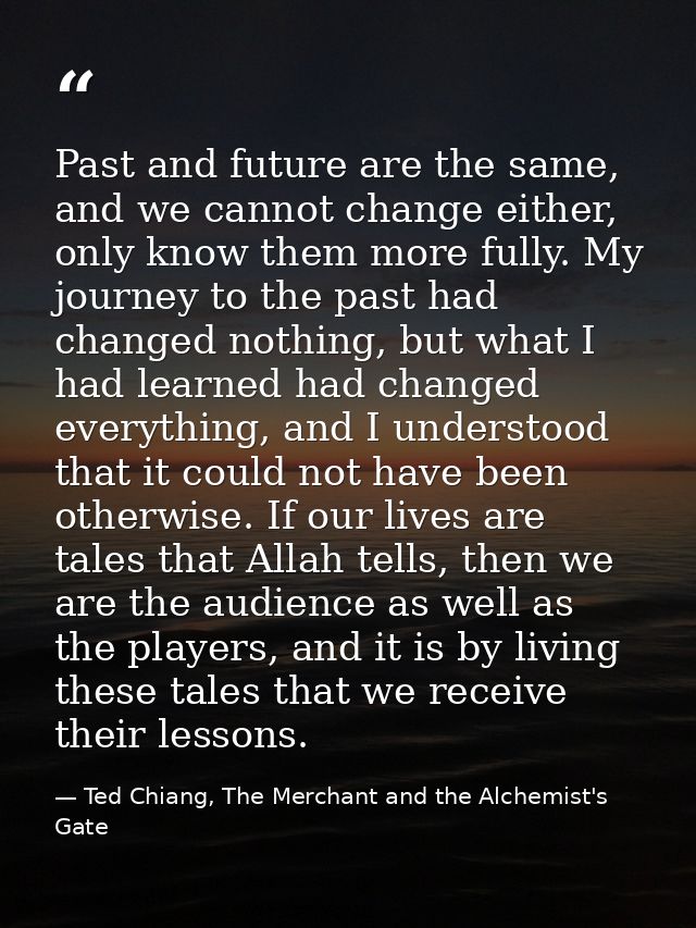 Past and future are the same, and we cannot change either, only know them more fully. My journey to the past had changed — Ted Chiang, The Merchant and the Alchemist's Gate