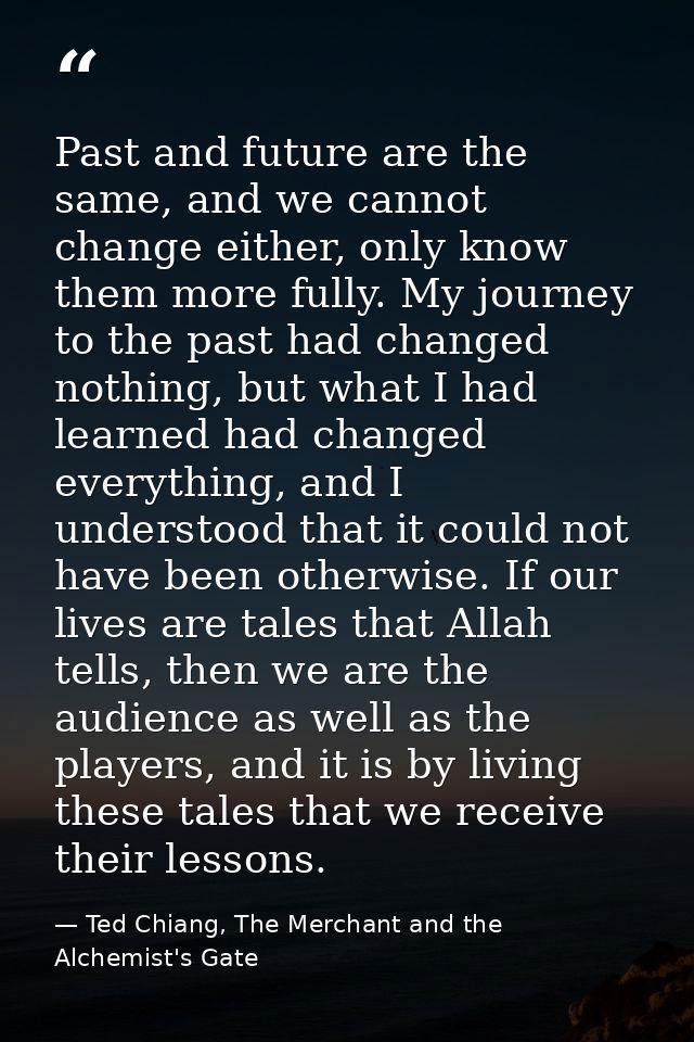 Past and future are the same, and we cannot change either, only know them more fully. My journey to the past had changed — Ted Chiang, The Merchant and the Alchemist's Gate