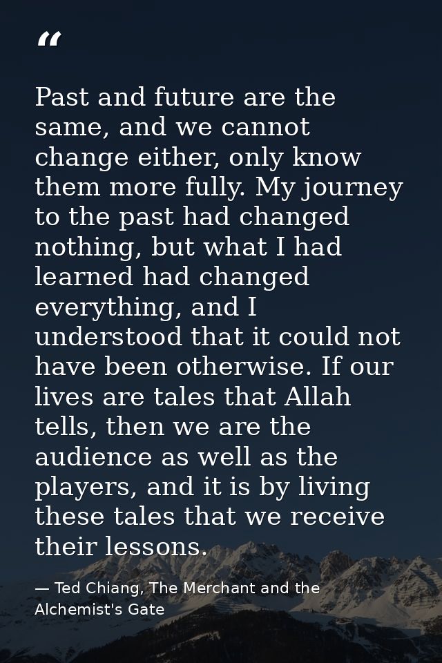 Past and future are the same, and we cannot change either, only know them more fully. My journey to the past had changed — Ted Chiang, The Merchant and the Alchemist's Gate