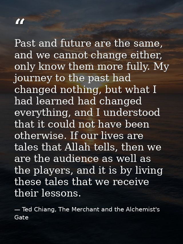 Past and future are the same, and we cannot change either, only know them more fully. My journey to the past had changed — Ted Chiang, The Merchant and the Alchemist's Gate