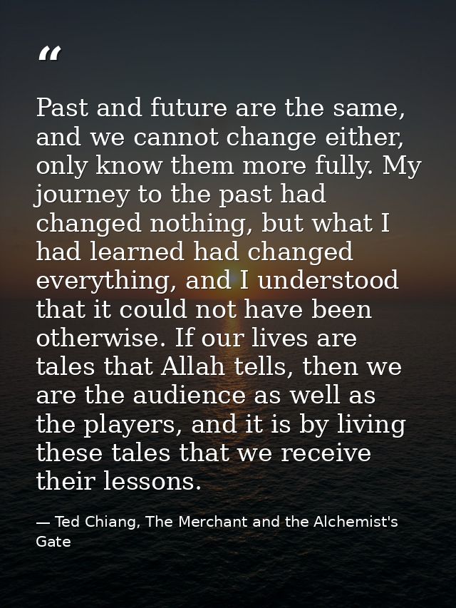 Past and future are the same, and we cannot change either, only know them more fully. My journey to the past had changed — Ted Chiang, The Merchant and the Alchemist's Gate