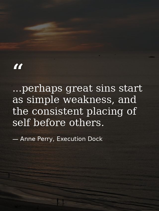 ...perhaps great sins start as simple weakness, and the consistent placing of self before others. — Anne Perry, Execution Dock
