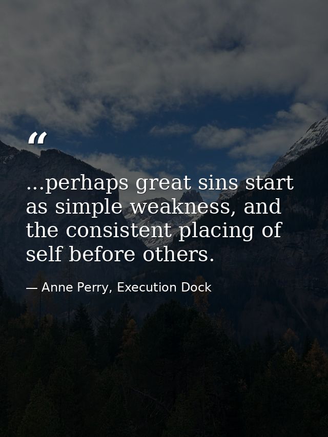 ...perhaps great sins start as simple weakness, and the consistent placing of self before others. — Anne Perry, Execution Dock