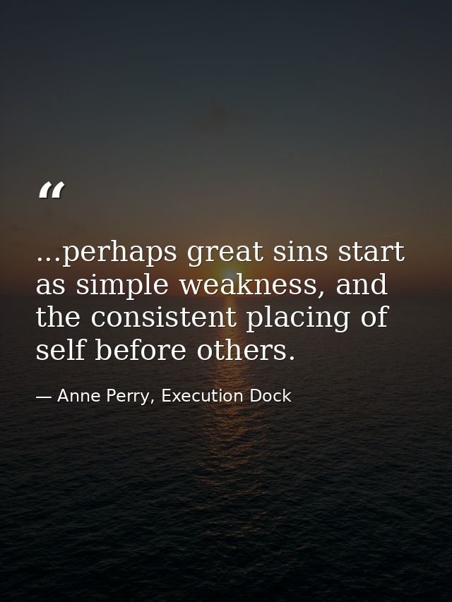 ...perhaps great sins start as simple weakness, and the consistent placing of self before others. — Anne Perry, Execution Dock