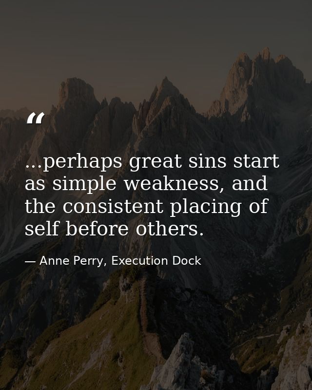 ...perhaps great sins start as simple weakness, and the consistent placing of self before others. — Anne Perry, Execution Dock