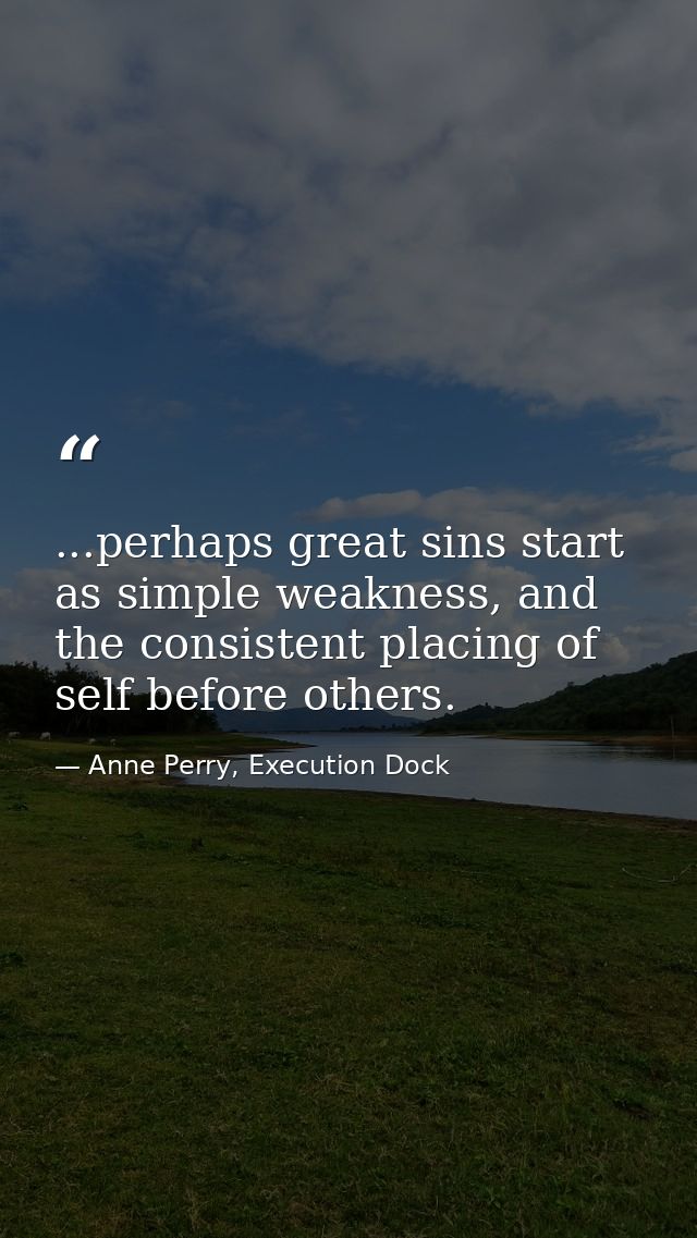 ...perhaps great sins start as simple weakness, and the consistent placing of self before others. — Anne Perry, Execution Dock