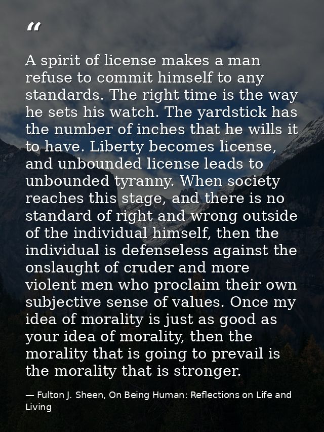 A spirit of license makes a man refuse to commit himself to any standards. The right time is the way he sets his watch.  — Fulton J. Sheen, On Being Human: Reflections on Life and Living