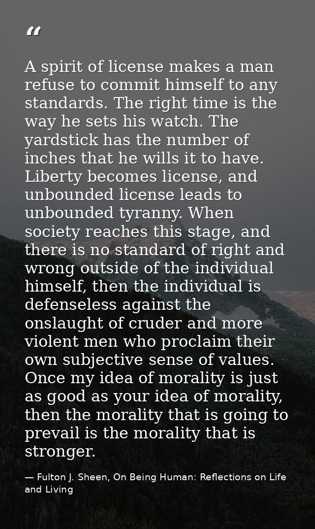 A spirit of license makes a man refuse to commit himself to any standards. The right time is the way he sets his watch.  — Fulton J. Sheen, On Being Human: Reflections on Life and Living