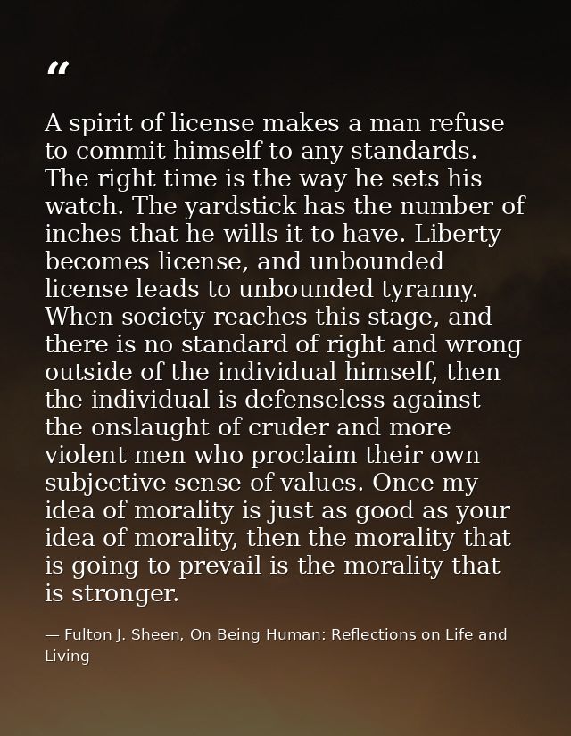 A spirit of license makes a man refuse to commit himself to any standards. The right time is the way he sets his watch.  — Fulton J. Sheen, On Being Human: Reflections on Life and Living