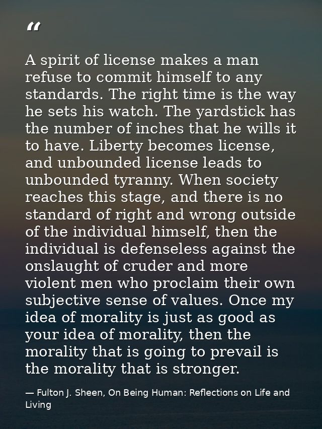 A spirit of license makes a man refuse to commit himself to any standards. The right time is the way he sets his watch.  — Fulton J. Sheen, On Being Human: Reflections on Life and Living