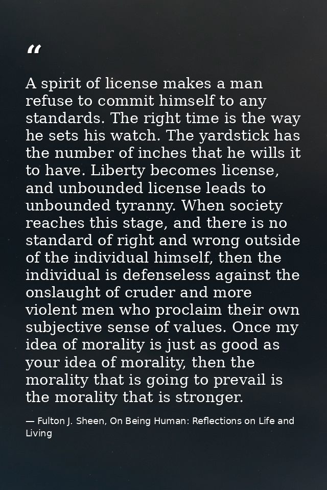 A spirit of license makes a man refuse to commit himself to any standards. The right time is the way he sets his watch.  — Fulton J. Sheen, On Being Human: Reflections on Life and Living