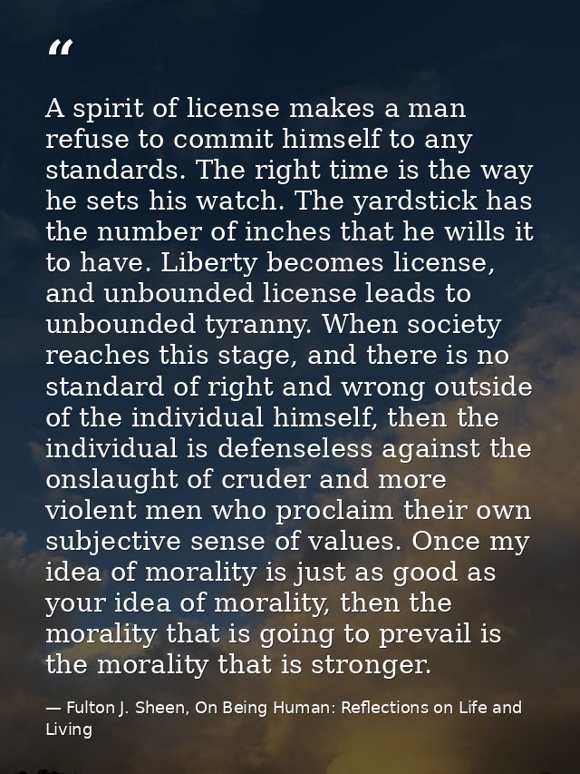 A spirit of license makes a man refuse to commit himself to any standards. The right time is the way he sets his watch.  — Fulton J. Sheen, On Being Human: Reflections on Life and Living