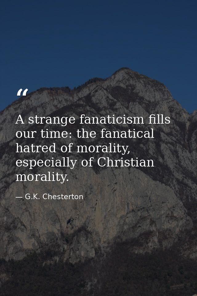 A strange fanaticism fills our time: the fanatical hatred of morality, especially of Christian morality. — G.K. Chesterton